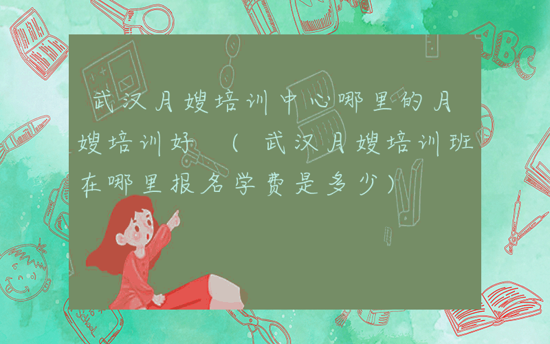 武汉月嫂培训中心哪里的月嫂培训好 (武汉月嫂培训班在哪里报名学费是多少)